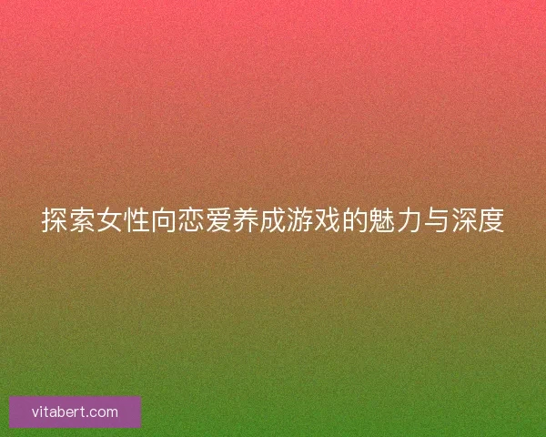 探索女性向恋爱养成游戏的魅力与深度