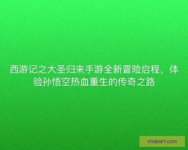 西游记之大圣归来手游全新冒险启程，体验孙悟空热血重生的传奇之路