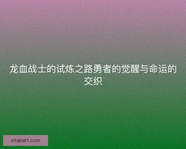 龙血战士的试炼之路勇者的觉醒与命运的交织