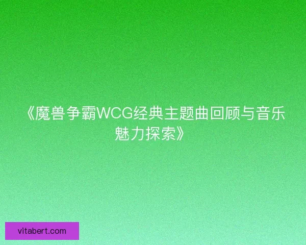 《魔兽争霸WCG经典主题曲回顾与音乐魅力探索》
