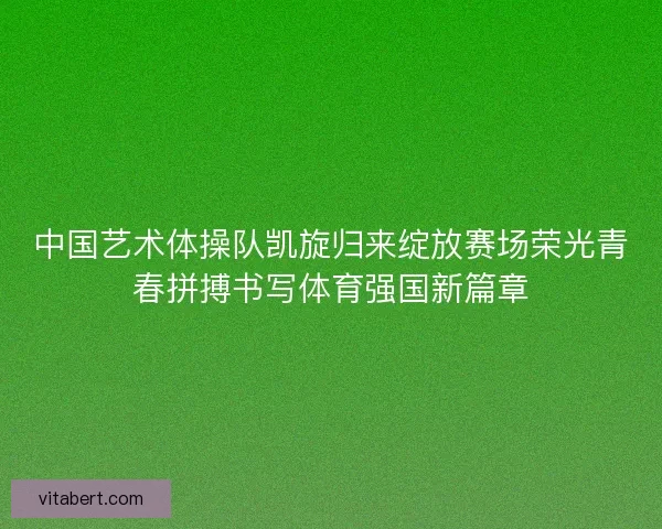中国艺术体操队凯旋归来绽放赛场荣光青春拼搏书写体育强国新篇章