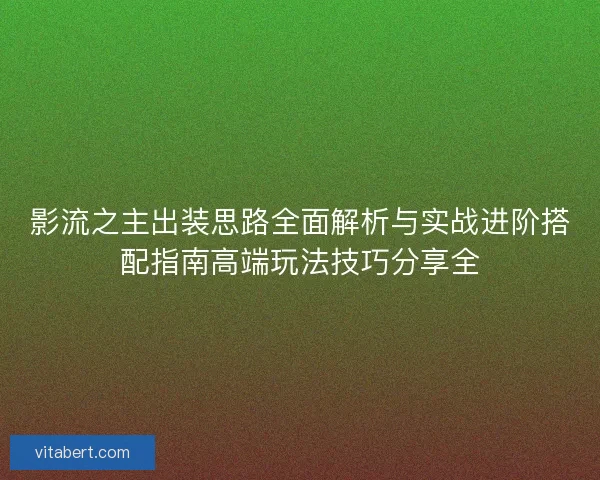 影流之主出装思路全面解析与实战进阶搭配指南高端玩法技巧分享全