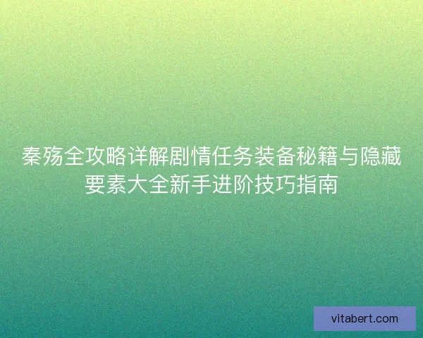 秦殇全攻略详解剧情任务装备秘籍与隐藏要素大全新手进阶技巧指南