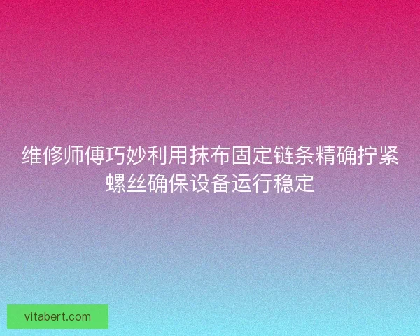 维修师傅巧妙利用抹布固定链条精确拧紧螺丝确保设备运行稳定