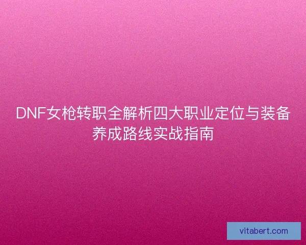 DNF女枪转职全解析四大职业定位与装备养成路线实战指南