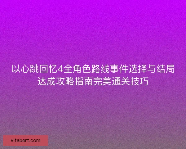 以心跳回忆4全角色路线事件选择与结局达成攻略指南完美通关技巧