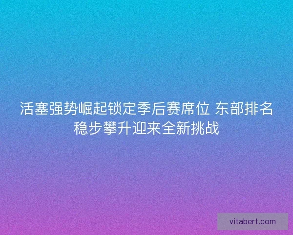 活塞强势崛起锁定季后赛席位 东部排名稳步攀升迎来全新挑战