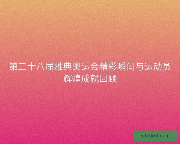 第二十八届雅典奥运会精彩瞬间与运动员辉煌成就回顾