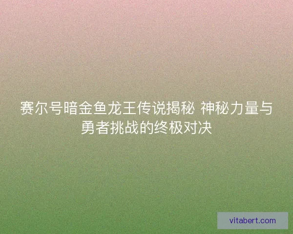 赛尔号暗金鱼龙王传说揭秘 神秘力量与勇者挑战的终极对决