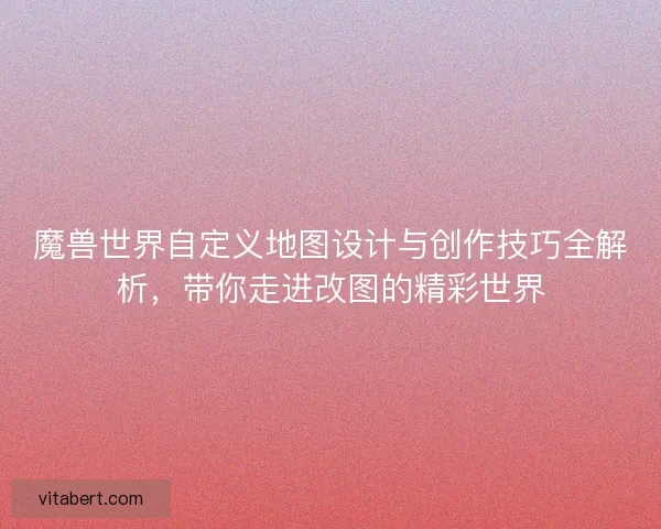 魔兽世界自定义地图设计与创作技巧全解析，带你走进改图的精彩世界
