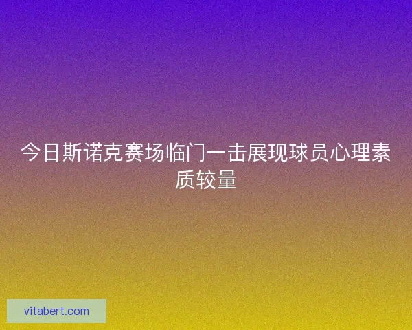 今日斯诺克赛场临门一击展现球员心理素质较量