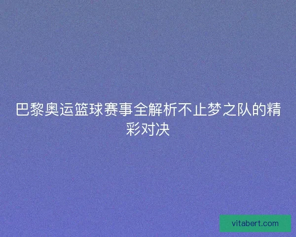 巴黎奥运篮球赛事全解析不止梦之队的精彩对决