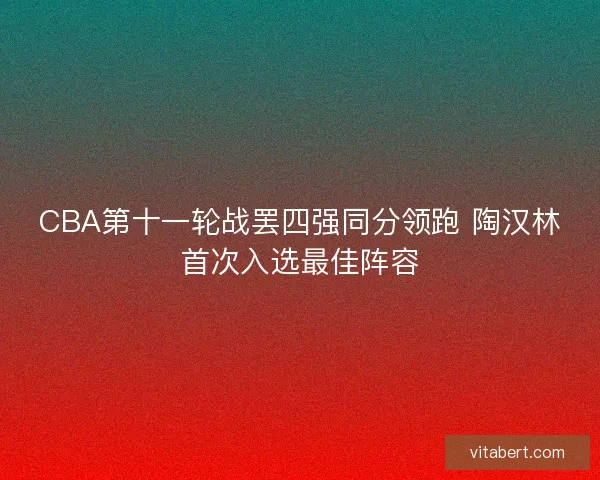 CBA第十一轮战罢四强同分领跑 陶汉林首次入选最佳阵容