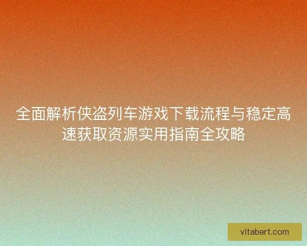 全面解析侠盗列车游戏下载流程与稳定高速获取资源实用指南全攻略