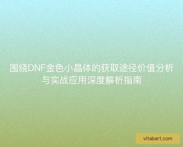 围绕DNF金色小晶体的获取途径价值分析与实战应用深度解析指南