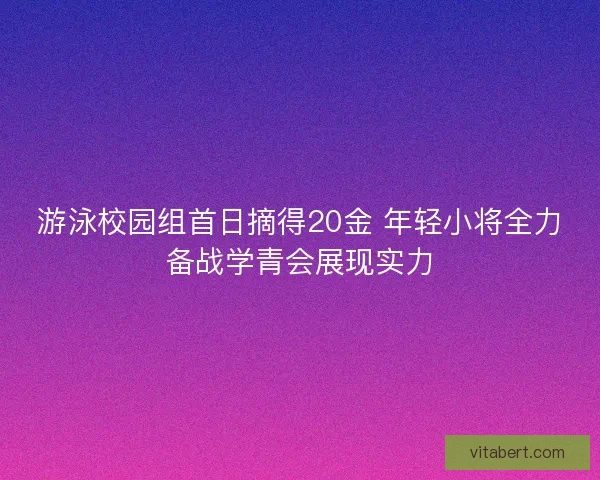 游泳校园组首日摘得20金 年轻小将全力备战学青会展现实力
