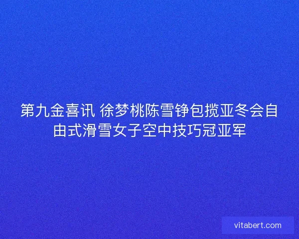 第九金喜讯 徐梦桃陈雪铮包揽亚冬会自由式滑雪女子空中技巧冠亚军
