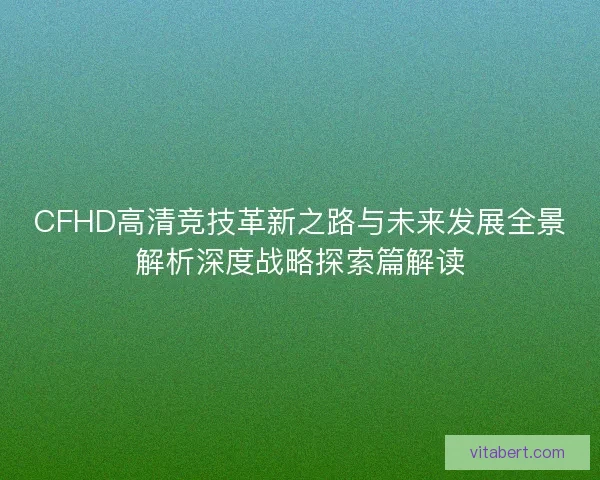 CFHD高清竞技革新之路与未来发展全景解析深度战略探索篇解读