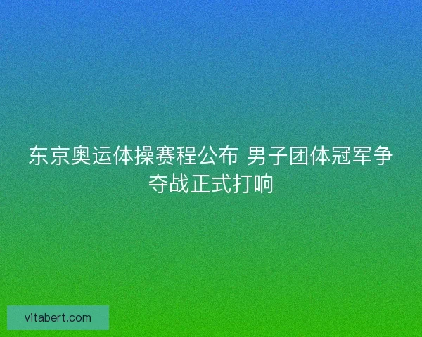 东京奥运体操赛程公布 男子团体冠军争夺战正式打响