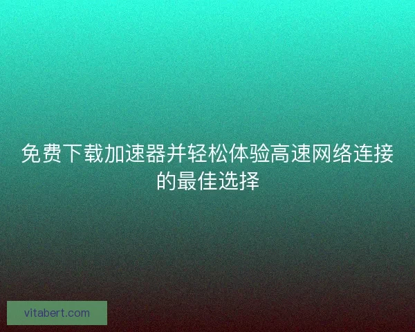 免费下载加速器并轻松体验高速网络连接的最佳选择