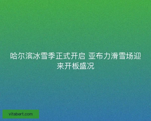 哈尔滨冰雪季正式开启 亚布力滑雪场迎来开板盛况