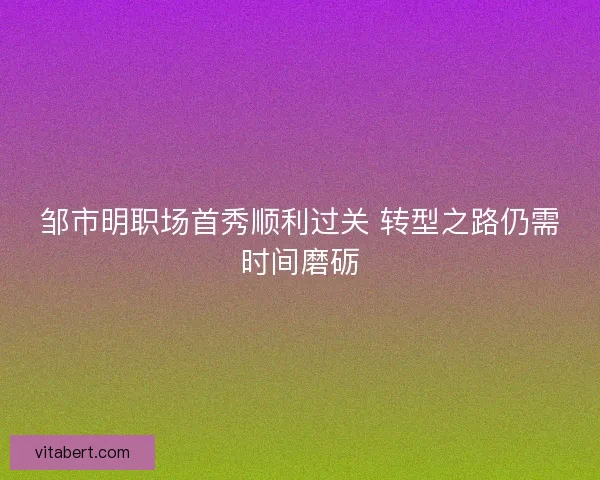 邹市明职场首秀顺利过关 转型之路仍需时间磨砺