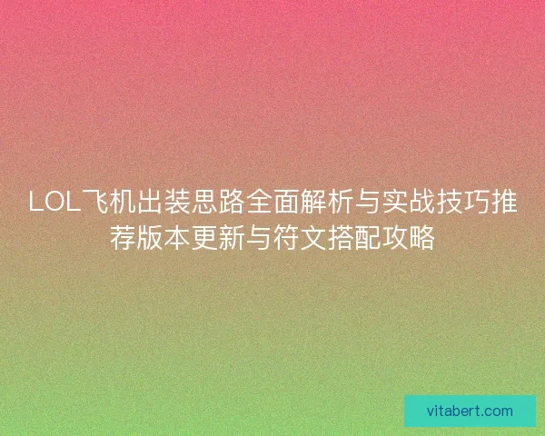 LOL飞机出装思路全面解析与实战技巧推荐版本更新与符文搭配攻略