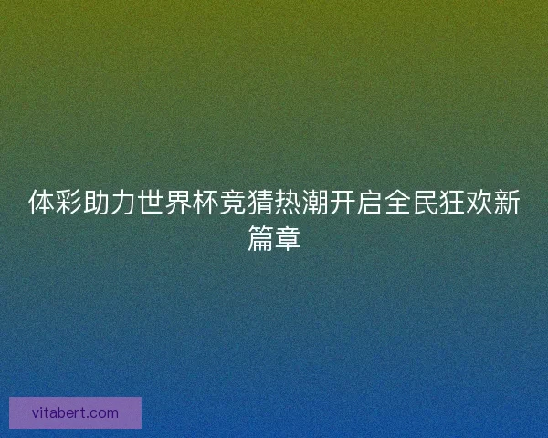 体彩助力世界杯竞猜热潮开启全民狂欢新篇章