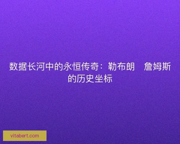 数据长河中的永恒传奇：勒布朗・詹姆斯的历史坐标