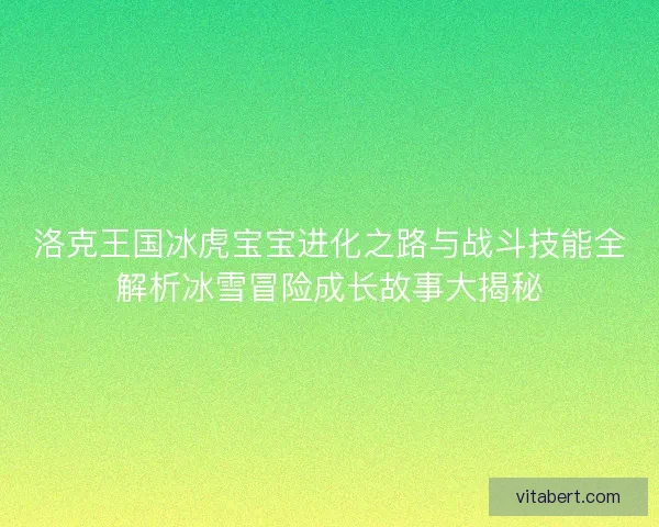 洛克王国冰虎宝宝进化之路与战斗技能全解析冰雪冒险成长故事大揭秘