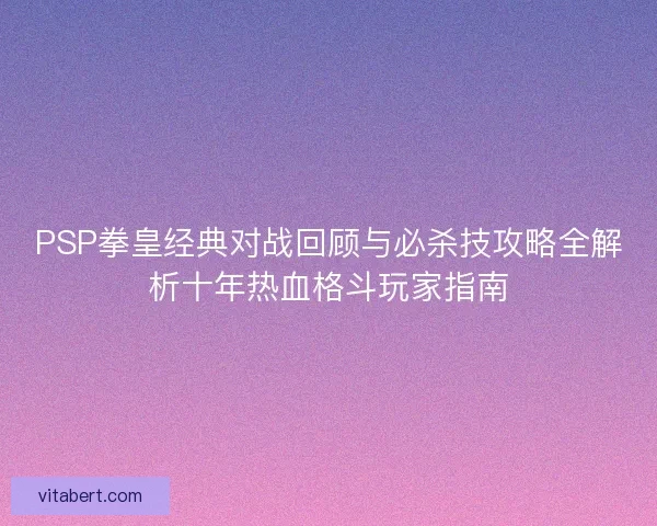 PSP拳皇经典对战回顾与必杀技攻略全解析十年热血格斗玩家指南
