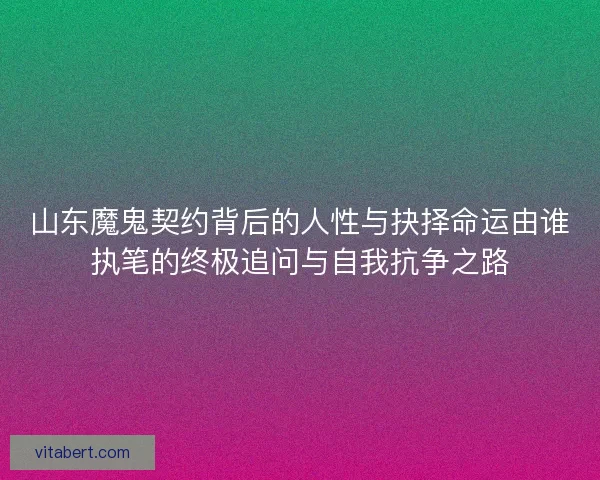 山东魔鬼契约背后的人性与抉择命运由谁执笔的终极追问与自我抗争之路