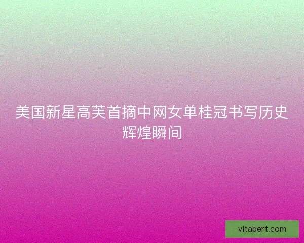 美国新星高芙首摘中网女单桂冠书写历史辉煌瞬间