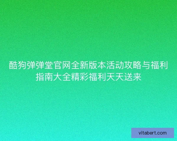 酷狗弹弹堂官网全新版本活动攻略与福利指南大全精彩福利天天送来