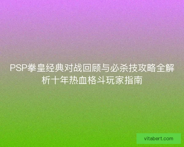 PSP拳皇经典对战回顾与必杀技攻略全解析十年热血格斗玩家指南