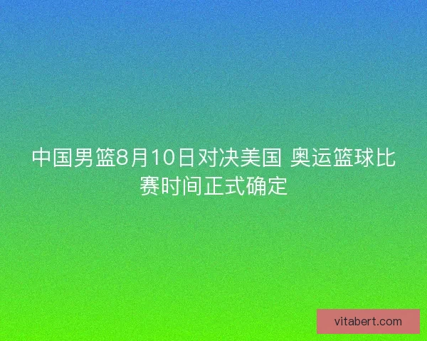 中国男篮8月10日对决美国 奥运篮球比赛时间正式确定