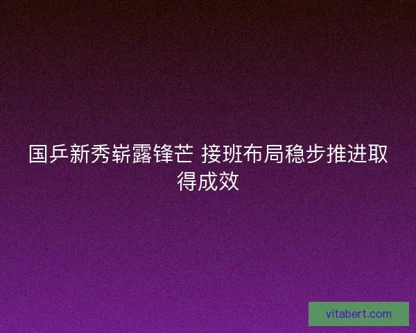 国乒新秀崭露锋芒 接班布局稳步推进取得成效