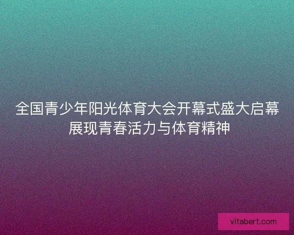全国青少年阳光体育大会开幕式盛大启幕 展现青春活力与体育精神