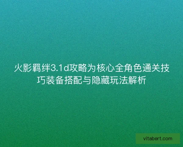 火影羁绊3.1d攻略为核心全角色通关技巧装备搭配与隐藏玩法解析