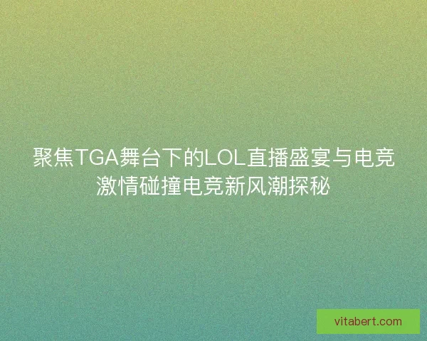 聚焦TGA舞台下的LOL直播盛宴与电竞激情碰撞电竞新风潮探秘