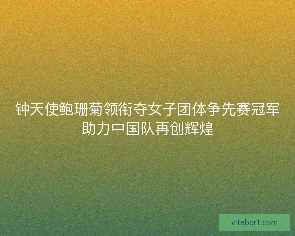 钟天使鲍珊菊领衔夺女子团体争先赛冠军助力中国队再创辉煌