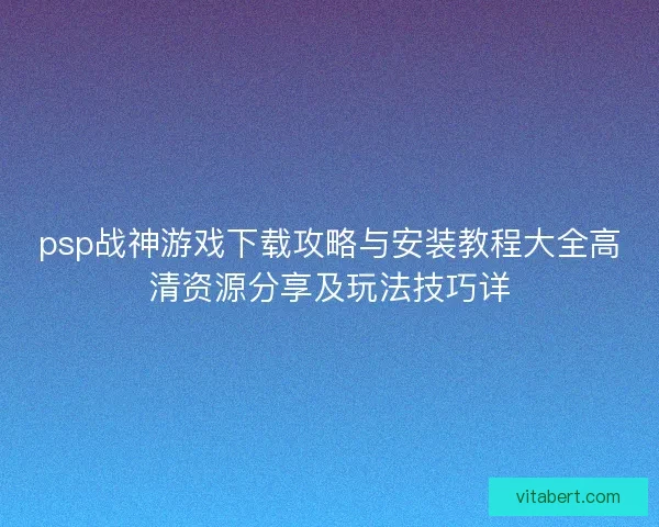 psp战神游戏下载攻略与安装教程大全高清资源分享及玩法技巧详
