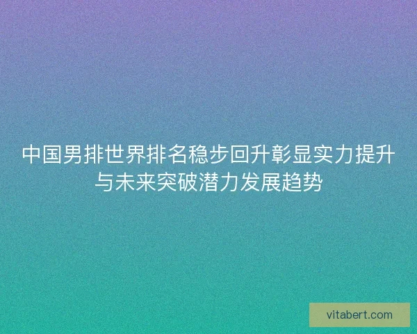 中国男排世界排名稳步回升彰显实力提升与未来突破潜力发展趋势