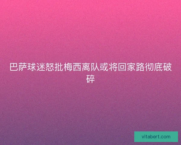 巴萨球迷怒批梅西离队或将回家路彻底破碎