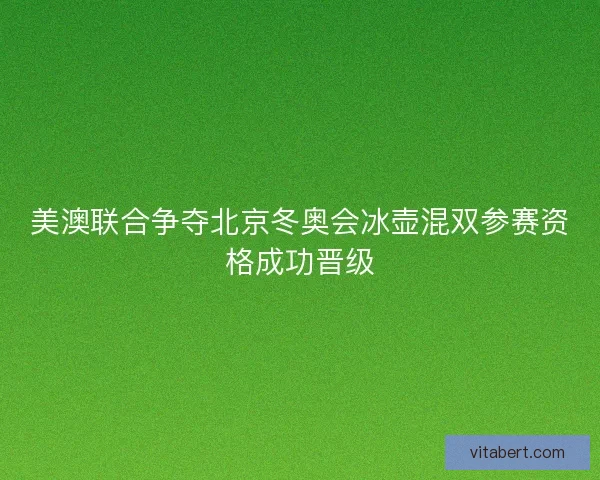 美澳联合争夺北京冬奥会冰壶混双参赛资格成功晋级