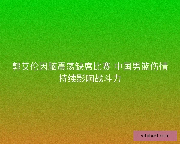 郭艾伦因脑震荡缺席比赛 中国男篮伤情持续影响战斗力