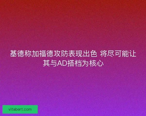 基德称加福德攻防表现出色 将尽可能让其与AD搭档为核心