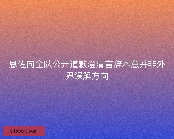 恩佐向全队公开道歉澄清言辞本意并非外界误解方向