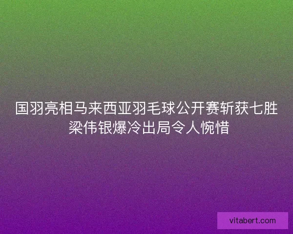 国羽亮相马来西亚羽毛球公开赛斩获七胜 梁伟银爆冷出局令人惋惜