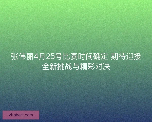 张伟丽4月25号比赛时间确定 期待迎接全新挑战与精彩对决